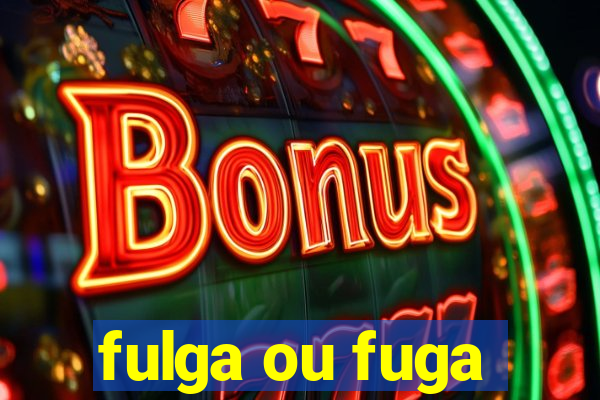 fulga ou fuga